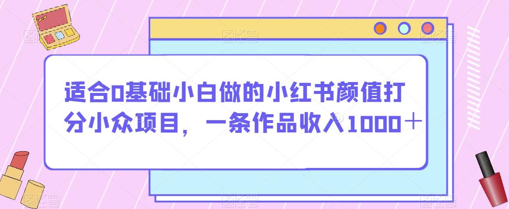 适合0基础小白做的小红书颜值打分小众项目，一条作品收入1000＋【揭秘】-创客云联盟