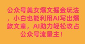 公众号美女爆文掘金玩法，小白也能利用AI写出爆款文章，AI助力轻松攻占公众号流量主【揭秘】-创客云联盟