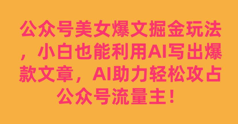 公众号美女爆文掘金玩法，小白也能利用AI写出爆款文章，AI助力轻松攻占公众号流量主【揭秘】-创客云联盟