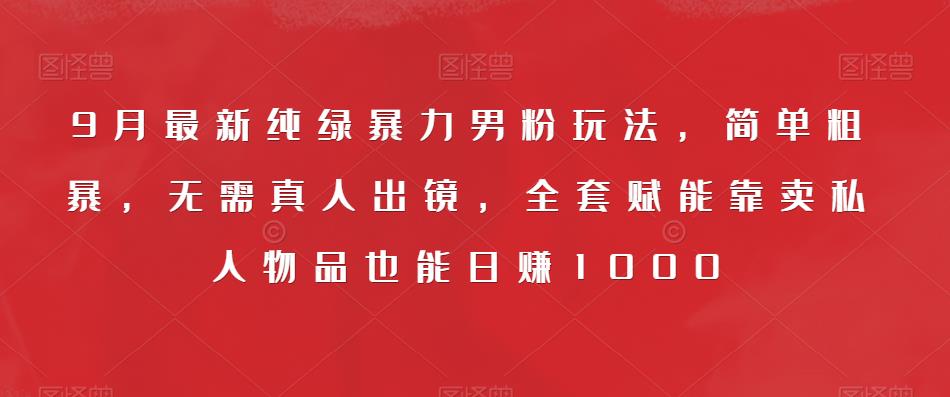 9月最新纯绿暴力男粉玩法，简单粗暴，无需真人出镜，全套赋能靠卖私人物品也能日赚1000-创客云联盟