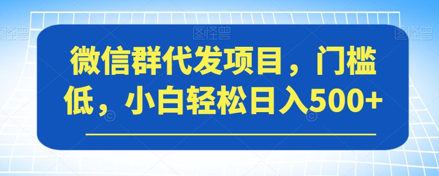 微信群代发项目，门槛低，小白轻松日入500+【揭秘】-创客云联盟