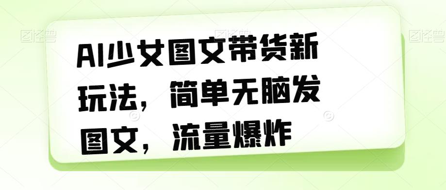 AI少女图文带货新玩法，简单无脑发图文，流量爆炸【揭秘】-创客云联盟