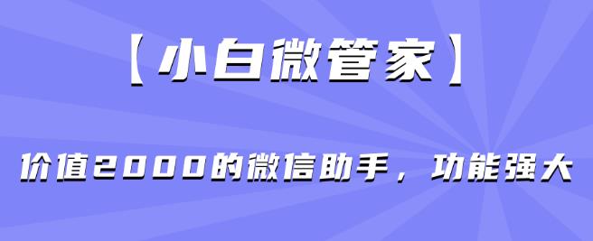 【小白微管家】价值2000的微信助手，功能强大-创客云联盟