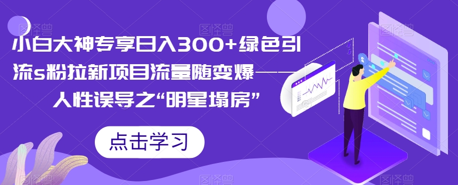 小白大神专享日入300+绿色引流s粉拉新项目流量随变爆——人性误导之“明星塌房”-创客云联盟