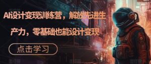 AI设计变现训练营,解放先进生产力,零基础也能设计变现-创客云联盟