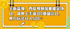 全新蓝海，西瓜视频流量掘金项目，简单上手适合0基础小白，暴力玩法日入500＋【揭秘】-创客云联盟
