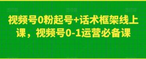 视频号0粉起号+话术框架线上课,视频号0-1运营必备课-创客云联盟