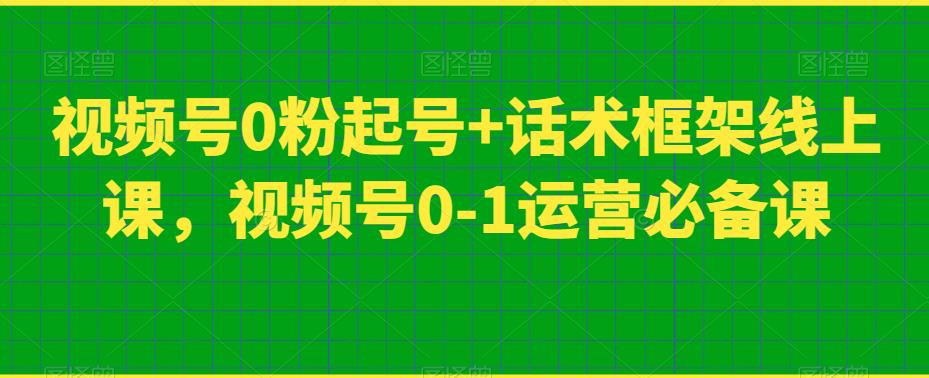 视频号0粉起号+话术框架线上课，视频号0-1运营必备课-创客云联盟