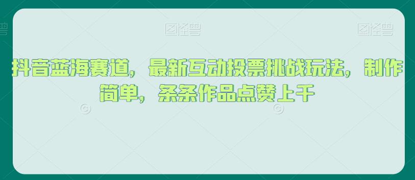 抖音蓝海赛道，最新互动投票挑战玩法，制作简单，条条作品点赞上千【揭秘】-创客云联盟