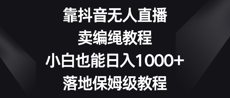 靠抖音无人直播，卖编绳教程，小白也能日入1000+，落地保姆级教程-创客云联盟