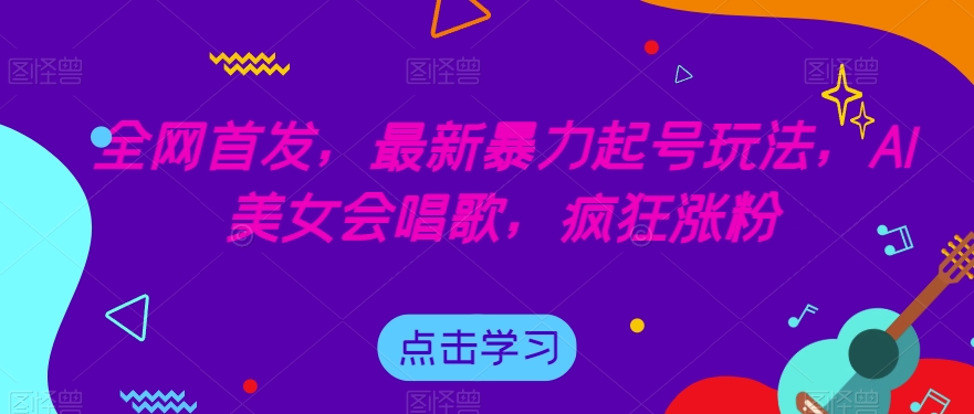 全网首发，最新暴力起号玩法，AI美女会唱歌，疯狂涨粉【揭秘】-创客云联盟