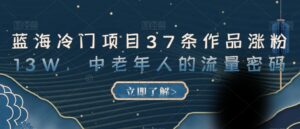 蓝海冷门项目37条作品涨粉13W,中老年人的流量密码【揭秘】-创客云联盟