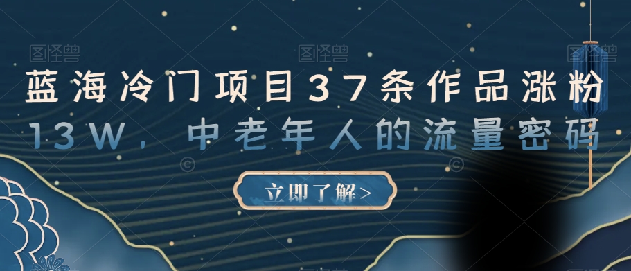 蓝海冷门项目37条作品涨粉13W，中老年人的流量密码【揭秘】-创客云联盟