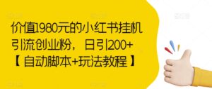 价值1980元的小红书挂机引流创业粉，日引200+【自动脚本+玩法教程】【揭秘】-创客云联盟