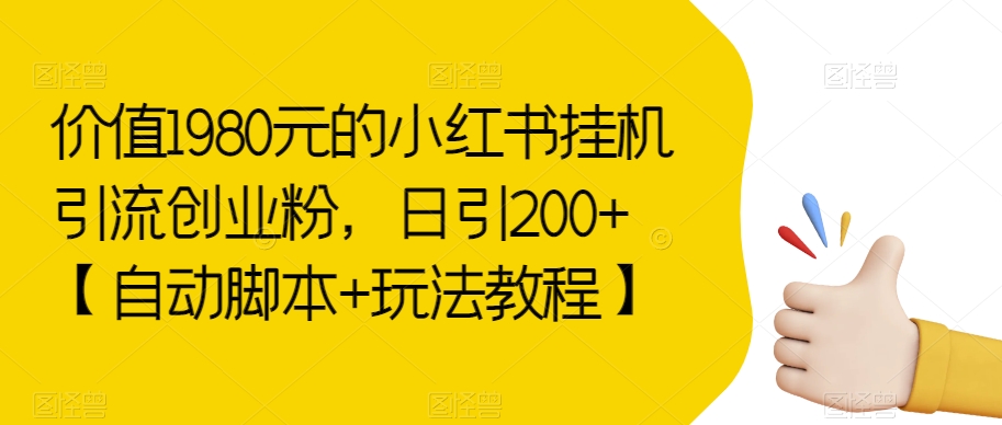 价值1980元的小红书挂机引流创业粉，日引200+【自动脚本+玩法教程】【揭秘】-创客云联盟