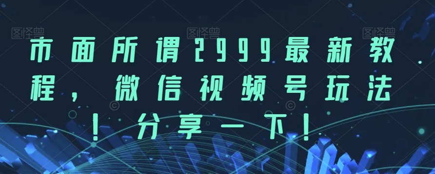 市面所谓2999最新教程，微信视频号玩法，分享一下【揭秘】-创客云联盟