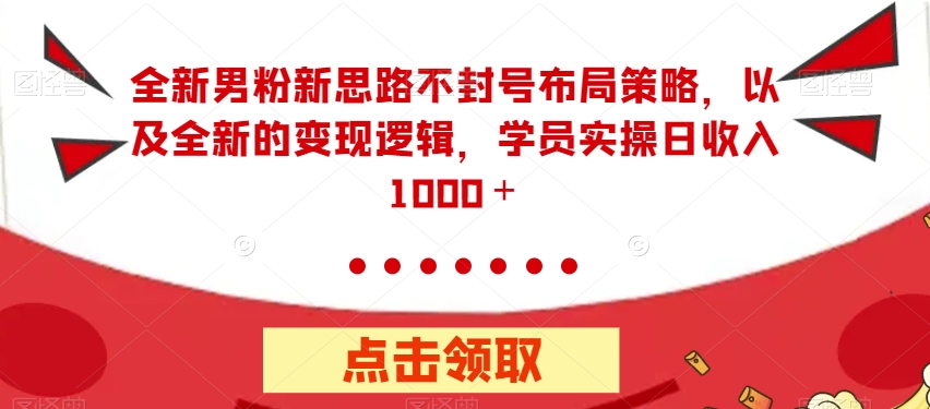 全新男粉新思路不封号布局策略，以及全新的变现逻辑，实操日收入1000＋【揭秘】-创客云联盟