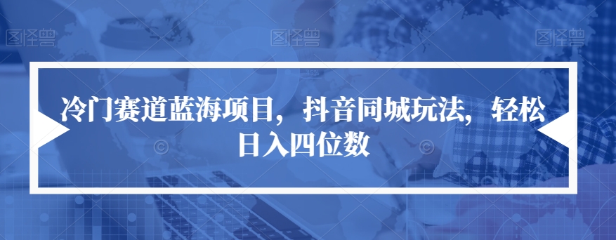 冷门赛道蓝海项目，抖音同城玩法，轻松日入四位数【揭秘】-创客云联盟