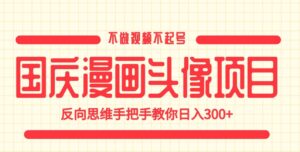 国庆漫画头像项目，不做视频不起号，反向思维手把手教你日入300+【揭秘】-创客云联盟