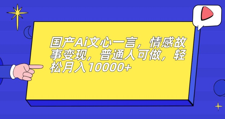 国产Ai文心一言，情感故事变现，普通人可做，轻松月入10000+【揭秘】-创客云联盟