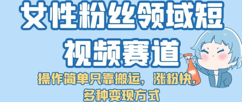 女性粉丝领域短视频赛道，操作简单只靠搬运，涨粉快，多种变现方式【揭秘】-创客云联盟