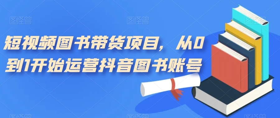 短视频图书带货项目，从0到1开始运营抖音图书账号-创客云联盟