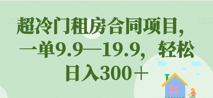 超冷门租房合同项目，一单9.9—19.9，轻松日入300＋【揭秘】-创客云联盟