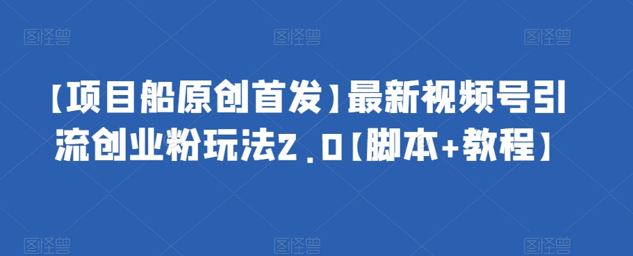 【项目船原创首发】最新视频号引流创业粉玩法2.0【脚本+教程】-创客云联盟