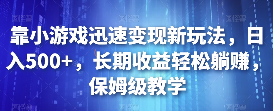 靠小游戏迅速变现新玩法，日入500+，长期收益轻松躺赚，保姆级教学【揭秘】-创客云联盟