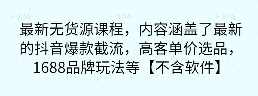 最新无货源课程，内容涵盖了最新的抖音爆款截流，高客单价选品，1688品牌玩法等【不含软件】-创客云联盟