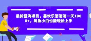 最新蓝海项目,靠欢乐消消消一天1000+,闲鱼小白也能轻松上手【揭秘】-创客云联盟