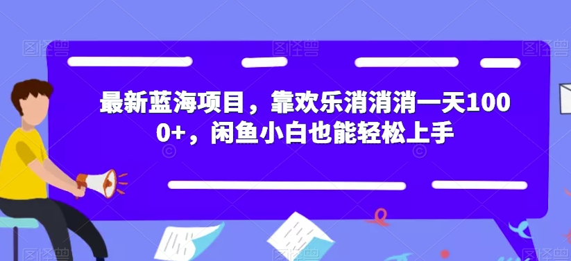 最新蓝海项目，靠欢乐消消消一天1000+，闲鱼小白也能轻松上手【揭秘】-创客云联盟