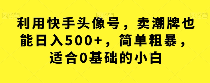 利用快手头像号，卖潮牌也能日入500+，简单粗暴，适合0基础的小白【揭秘】-创客云联盟