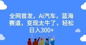 全网首发，Ai汽车，蓝海赛道，变现太牛了，轻松日入300+【揭秘】-创客云联盟