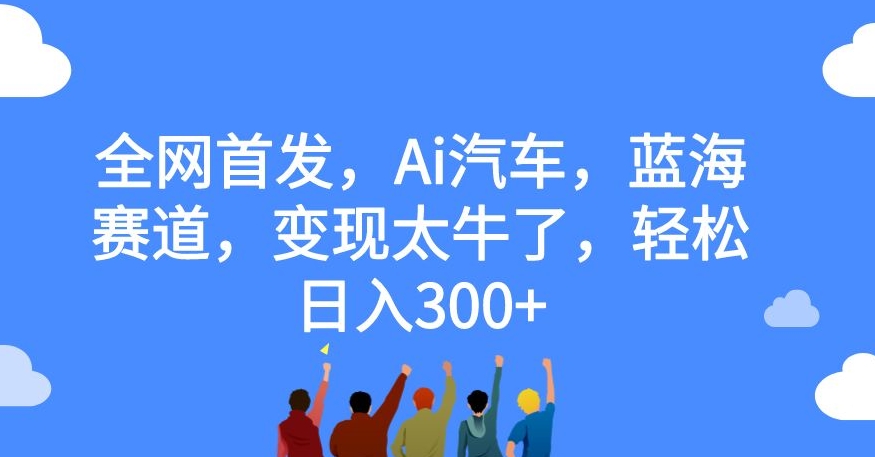 全网首发，Ai汽车，蓝海赛道，变现太牛了，轻松日入300+【揭秘】-创客云联盟