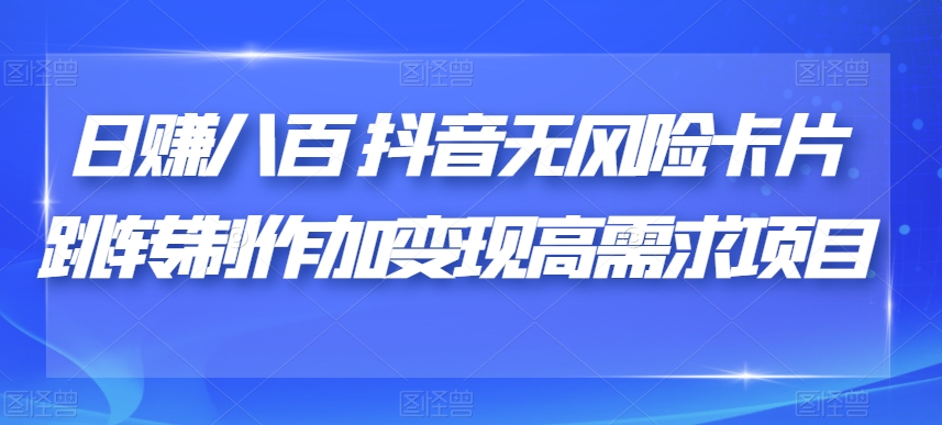 日赚八百抖音无风险卡片跳转制作加变现高需求项目【揭秘】-创客云联盟