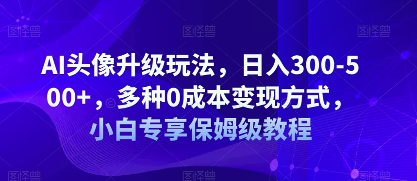 AI头像升级玩法，日入300-500+，多种0成本变现方式，小白专享保姆级教程【揭秘】-创客云联盟