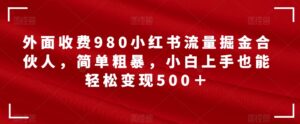 外面收费980小红书流量掘金合伙人，简单粗暴，小白上手也能轻松变现500＋【揭秘】-创客云联盟