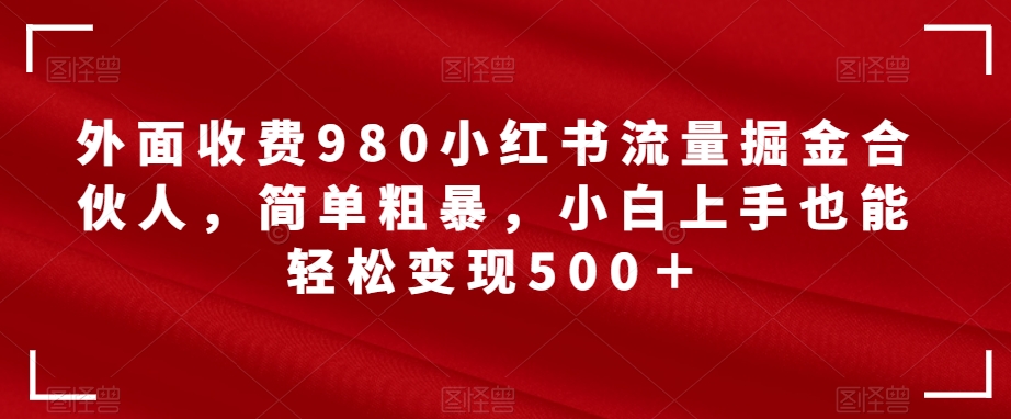 外面收费980小红书流量掘金合伙人，简单粗暴，小白上手也能轻松变现500＋【揭秘】-创客云联盟