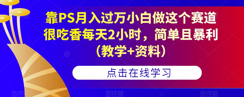 靠PS月入过万小白做这个赛道很吃香每天2小时，简单且暴利（教学+资料）-创客云联盟