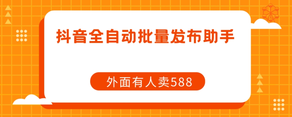 【原创开发】外面卖588抖音全自动批量发布助手-创客云联盟