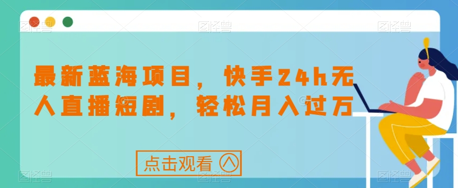 最新蓝海项目，快手24h无人直播短剧，轻松月入过万【揭秘】-创客云联盟