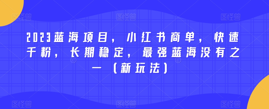 2023蓝海项目，小红书商单，快速千粉，长期稳定，最强蓝海没有之一（新玩法）-创客云联盟