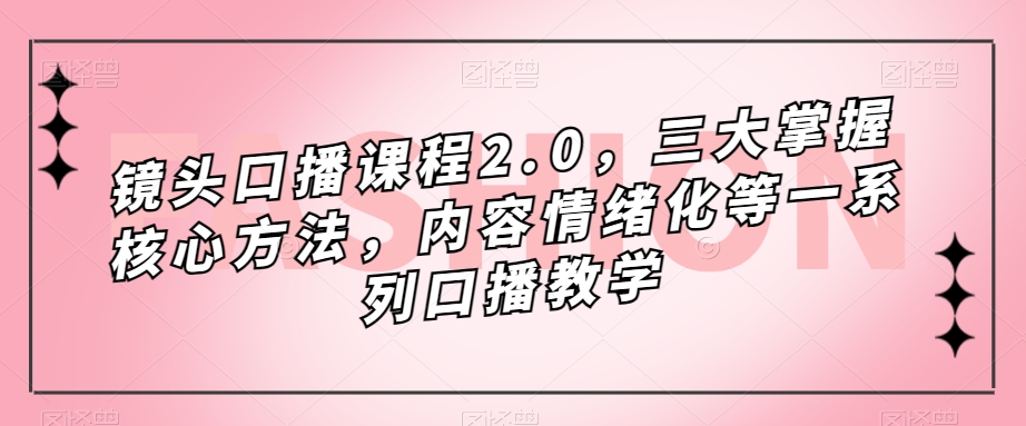 镜头口播课程2.0，三大掌握核心方法，内容情绪化等一系列口播教学-创客云联盟