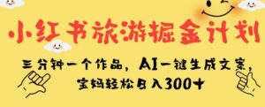 小红书旅游掘金计划，三分钟一个作品，AI一键生成文案，宝妈轻松日入300+【揭秘】-创客云联盟