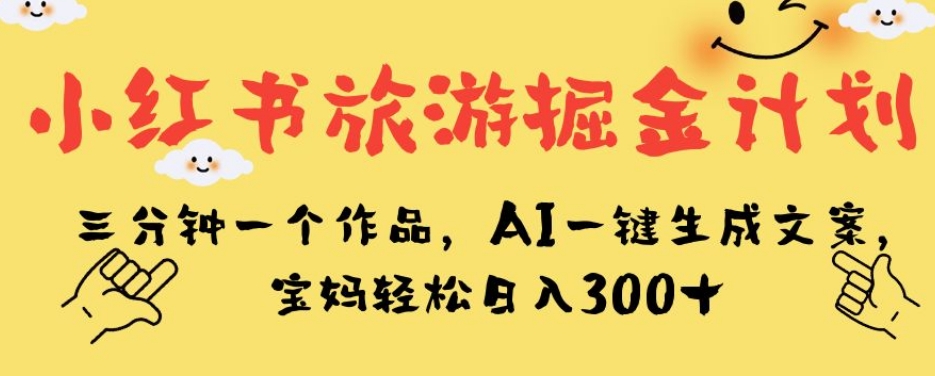 小红书旅游掘金计划，三分钟一个作品，AI一键生成文案，宝妈轻松日入300+【揭秘】-创客云联盟
