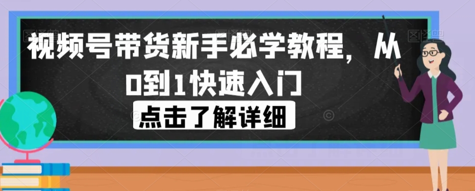 视频号带货新手必学教程，从0到1快速入门-创客云联盟