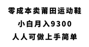 零成本卖莆田运动鞋，小白月入9300，人人可做上手简单【揭秘】-创客云联盟
