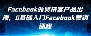 Facebook外贸获客产品出海,0基础入门Facebook营销课程-创客云联盟