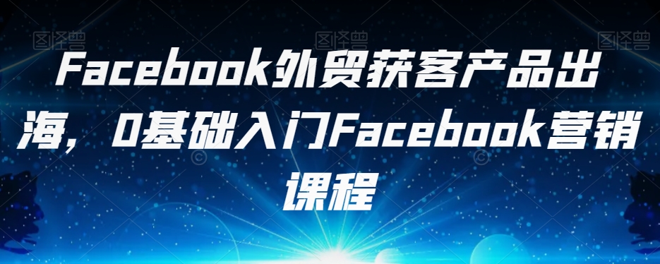 Facebook外贸获客产品出海，0基础入门Facebook营销课程-创客云联盟